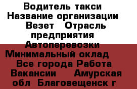 Водитель такси › Название организации ­ Везет › Отрасль предприятия ­ Автоперевозки › Минимальный оклад ­ 1 - Все города Работа » Вакансии   . Амурская обл.,Благовещенск г.